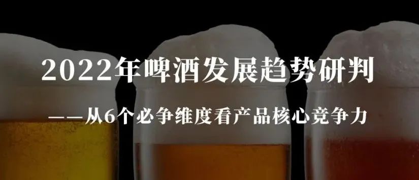 2022年啤酒發(fā)展趨勢研判——從6個必爭維度看產(chǎn)品核心競爭力